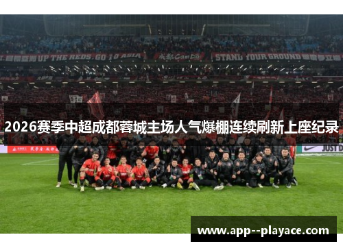 2026赛季中超成都蓉城主场人气爆棚连续刷新上座纪录