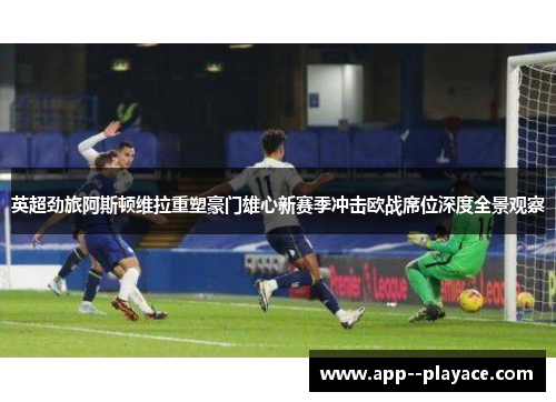 英超劲旅阿斯顿维拉重塑豪门雄心新赛季冲击欧战席位深度全景观察