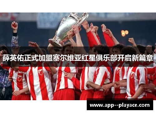 薛英佑正式加盟塞尔维亚红星俱乐部开启新篇章 薛英佑正式加盟塞尔维亚红星俱乐部开启新篇章