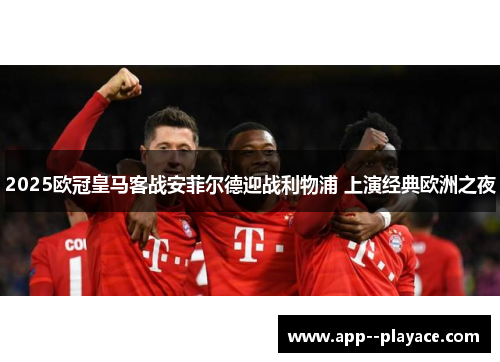 2025欧冠皇马客战安菲尔德迎战利物浦 上演经典欧洲之夜