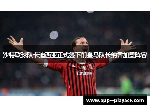 沙特联球队卡迪西亚正式签下前皇马队长纳乔加盟阵容