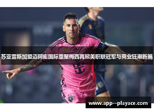 苏亚雷斯加盟迈阿密国际重聚梅西再掀美职联冠军与商业狂潮新篇