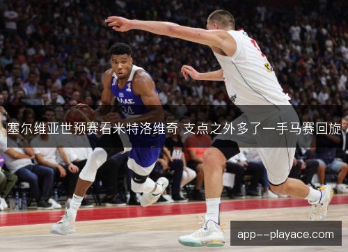 塞尔维亚世预赛看米特洛维奇 支点之外多了一手马赛回旋